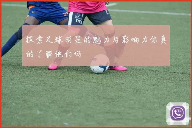 探索足球明星的魅力与影响力你真的了解他们吗