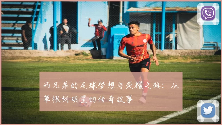 两兄弟的足球梦想与荣耀之路：从草根到明星的传奇故事