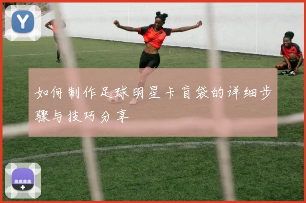 如何制作足球明星卡盲袋的详细步骤与技巧分享