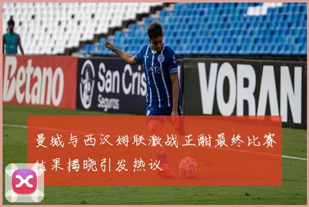 曼城与西汉姆联激战正酣最终比赛结果揭晓引发热议