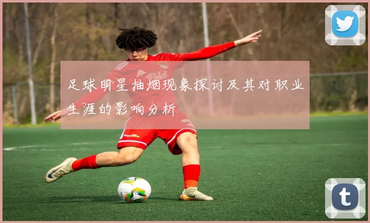 足球明星抽烟现象探讨及其对职业生涯的影响分析