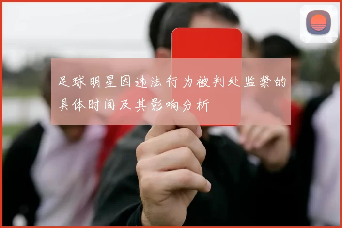 足球明星因违法行为被判处监禁的具体时间及其影响分析