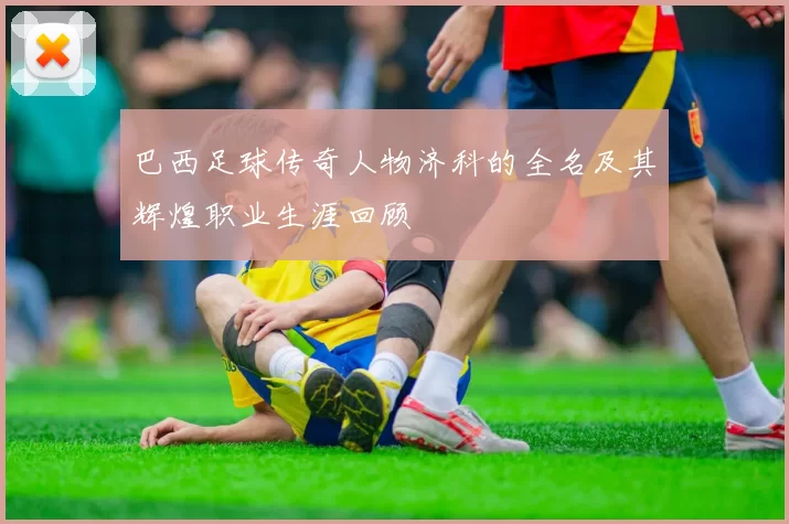 巴西足球传奇人物济科的全名及其辉煌职业生涯回顾