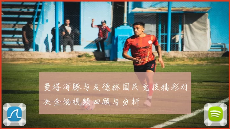 曼塔海豚与麦德林国民竞技精彩对决全场视频回顾与分析