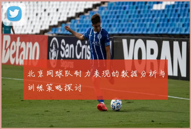 北京网球队耐力表现的数据分析与训练策略探讨