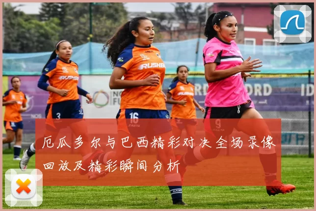 厄瓜多尔与巴西精彩对决全场录像回放及精彩瞬间分析