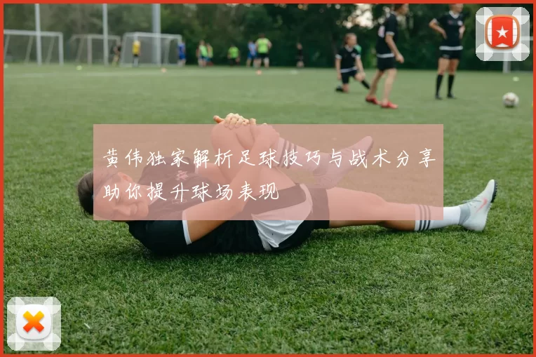 黄伟独家解析足球技巧与战术分享助你提升球场表现