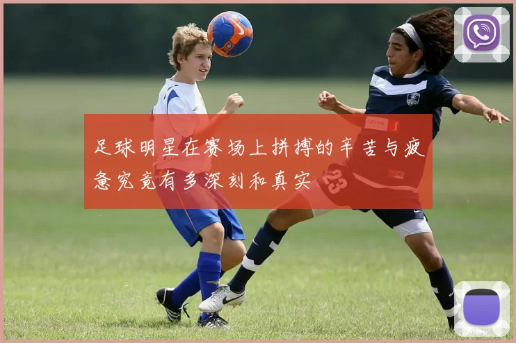 足球明星在赛场上拼搏的辛苦与疲惫究竟有多深刻和真实