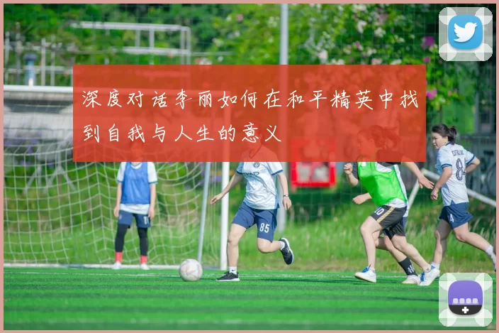 深度对话李丽如何在和平精英中找到自我与人生的意义