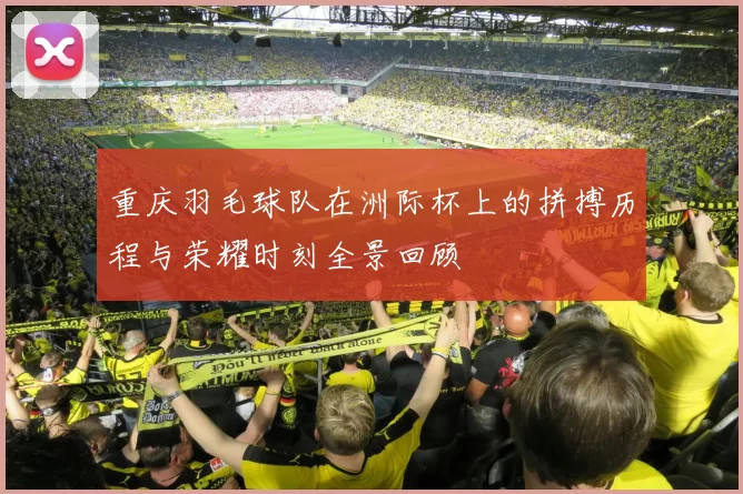 重庆羽毛球队在洲际杯上的拼搏历程与荣耀时刻全景回顾