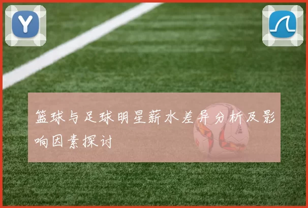篮球与足球明星薪水差异分析及影响因素探讨