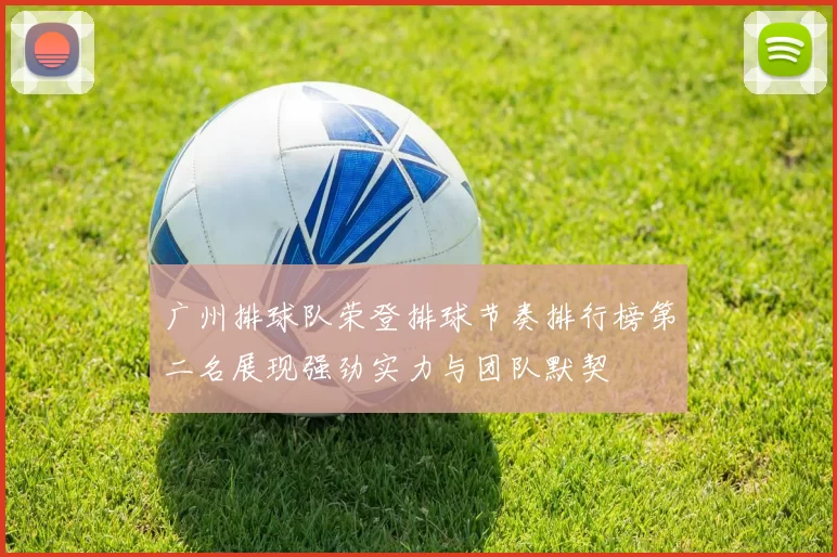 广州排球队荣登排球节奏排行榜第二名展现强劲实力与团队默契