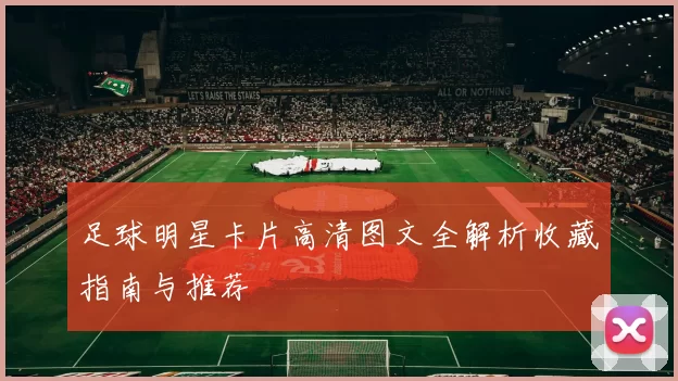 足球明星卡片高清图文全解析收藏指南与推荐